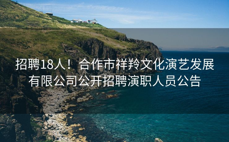 招聘18人！合作市祥羚文化演艺发展有限公司公开招聘演职人员公告