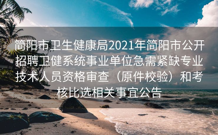简阳市卫生健康局2021年简阳市公开招聘卫健系统事业单位急需紧缺专业技术人员资格审查（原件校验）和考核比选相关事宜公告