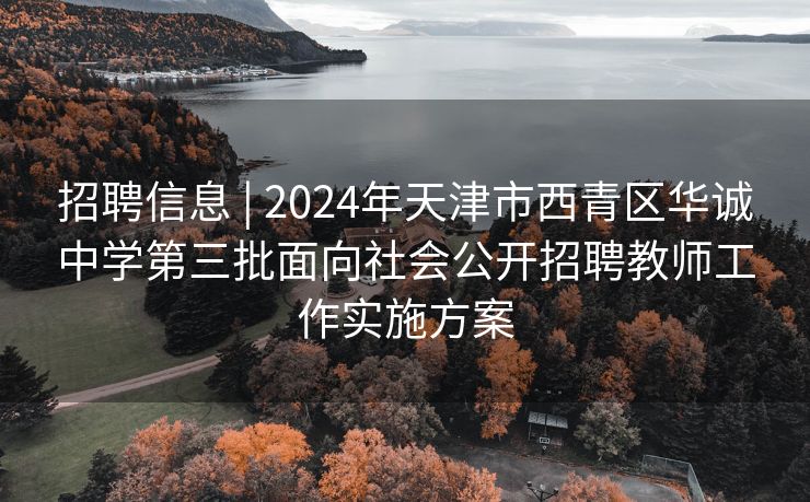 招聘信息 | 2024年天津市西青区华诚中学第三批面向社会公开招聘教师工作实施方案