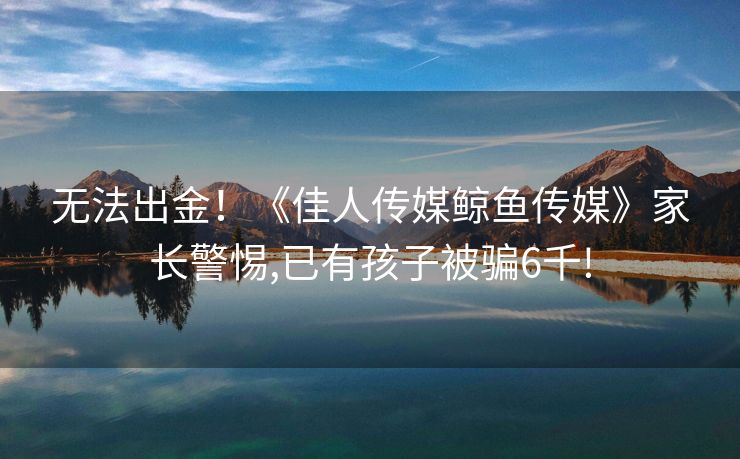 无法出金！《佳人传媒鲸鱼传媒》家长警惕,已有孩子被骗6千!