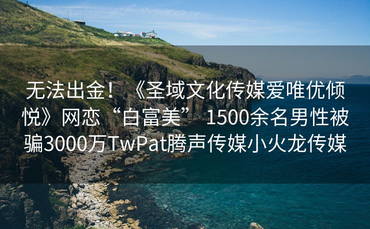 无法出金！《圣域文化传媒爱唯优倾悦》网恋“白富美” 1500余名男性被骗3000万TwPat腾声传媒小火龙传媒