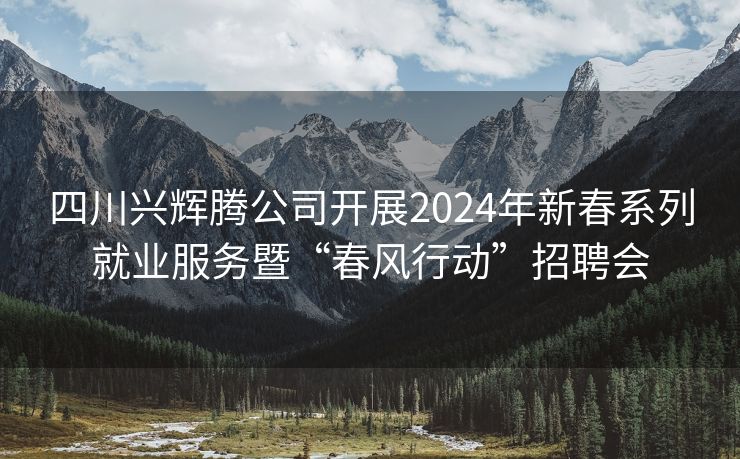 四川兴辉腾公司开展2024年新春系列就业服务暨“春风行动”招聘会