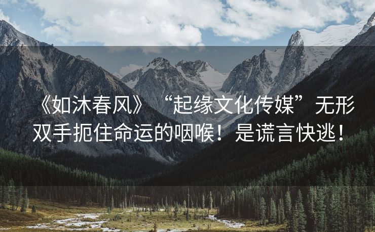 《如沐春风》“起缘文化传媒”无形双手扼住命运的咽喉！是谎言快逃！