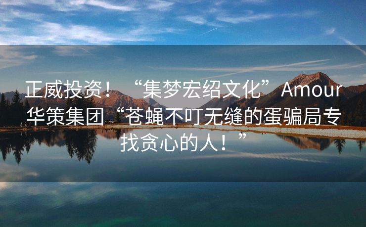 正威投资！“集梦宏绍文化”Amour华策集团“苍蝇不叮无缝的蛋骗局专找贪心的人！”