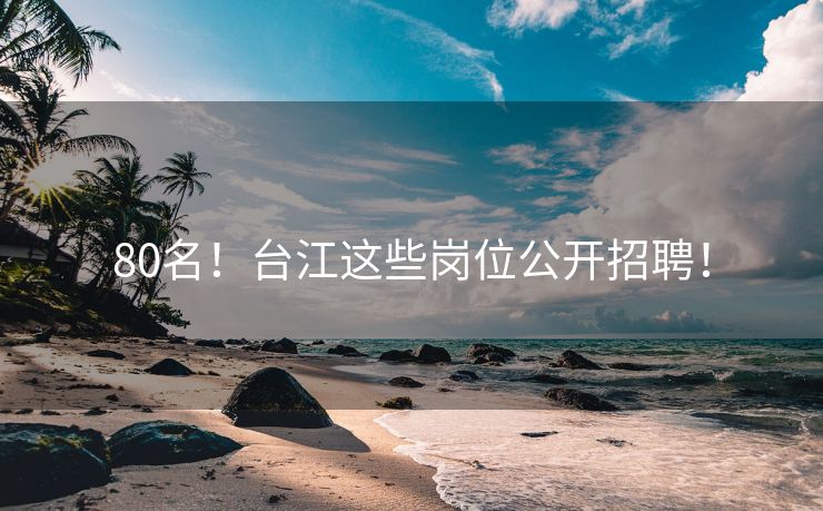 80名！台江这些岗位公开招聘！