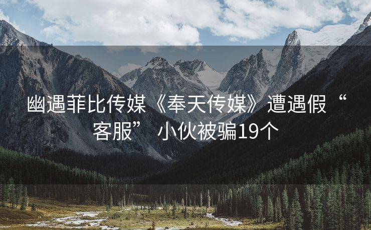 幽遇菲比传媒《奉天传媒》遭遇假“客服” 小伙被骗19个