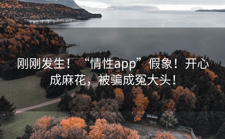 刚刚发生！“情性app”假象！开心成麻花，被骗成冤大头！
