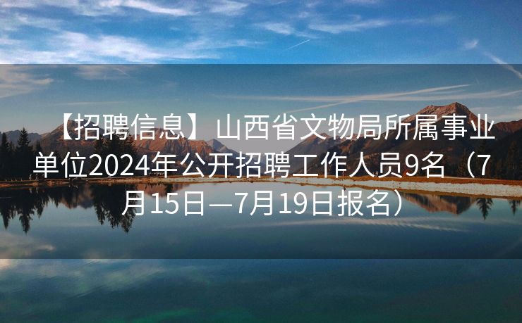 【招聘信息】山西省文物局所属事业单位2024年公开招聘工作人员9名（7月15日—7月19日报名）