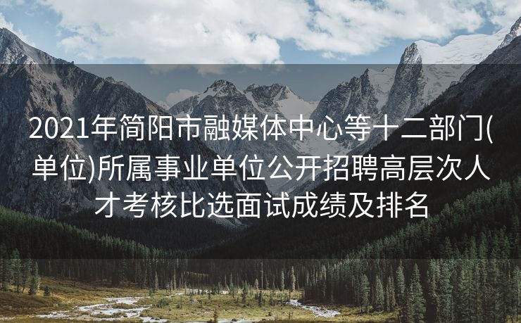 2021年简阳市融媒体中心等十二部门(单位)所属事业单位公开招聘高层次人才考核比选面试成绩及排名