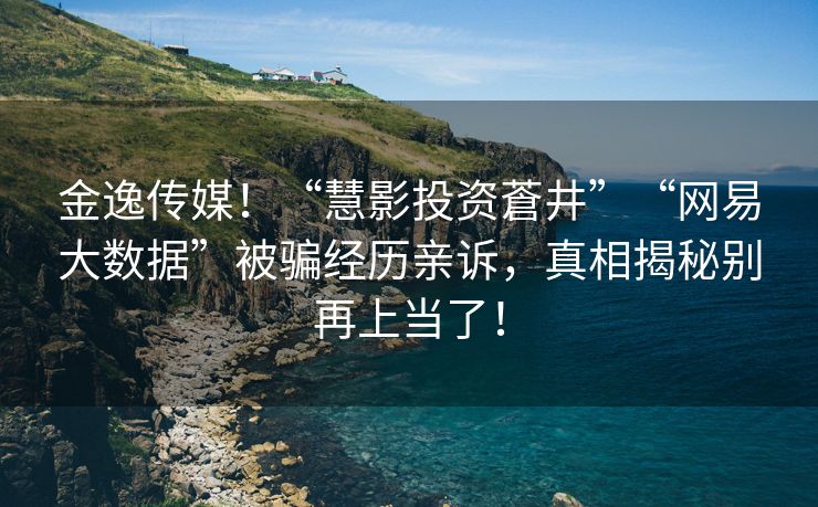 金逸传媒！“慧影投资蒼井”“网易大数据”被骗经历亲诉，真相揭秘别再上当了！