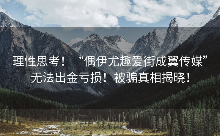 理性思考！“偶伊尤趣爱街成翼传媒”无法出金亏损！被骗真相揭晓！
