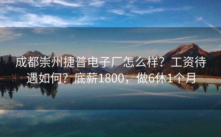 成都崇州捷普电子厂怎么样？工资待遇如何？底薪1800，做6休1个月