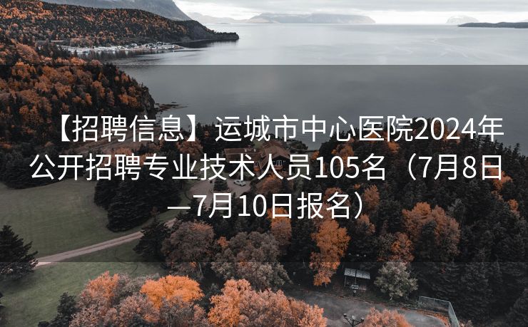 【招聘信息】运城市中心医院2024年公开招聘专业技术人员105名（7月8日—7月10日报名）