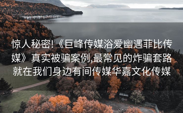 惊人秘密!《巨峰传媒浴爱幽遇菲比传媒》真实被骗案例,最常见的炸骗套路就在我们身边有间传媒华嘉文化传媒