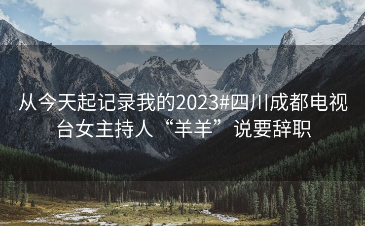 从今天起记录我的2023#四川成都电视台女主持人“羊羊”说要辞职
