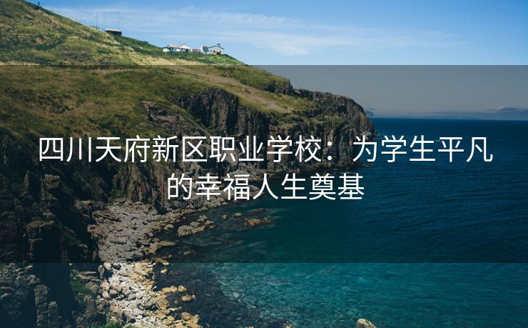 四川天府新区职业学校：为学生平凡的幸福人生奠基