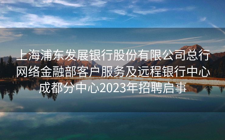 上海浦东发展银行股份有限公司总行网络金融部客户服务及远程银行中心成都分中心2023年招聘启事