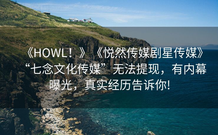 《HOWL！》《悦然传媒剧星传媒》“七念文化传媒”无法提现，有内幕曝光，真实经历告诉你!