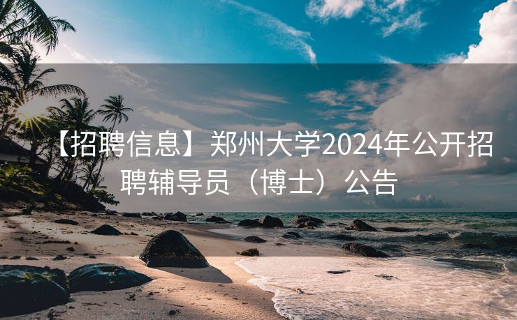 【招聘信息】郑州大学2024年公开招聘辅导员（博士）公告