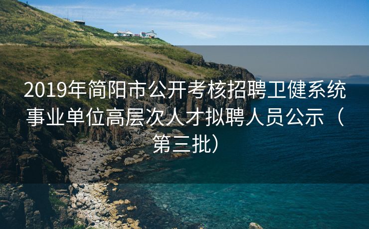 2019年简阳市公开考核招聘卫健系统事业单位高层次人才拟聘人员公示（第三批）