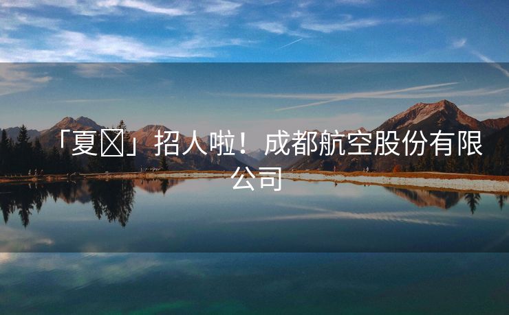 「夏⦁」招人啦！成都航空股份有限公司