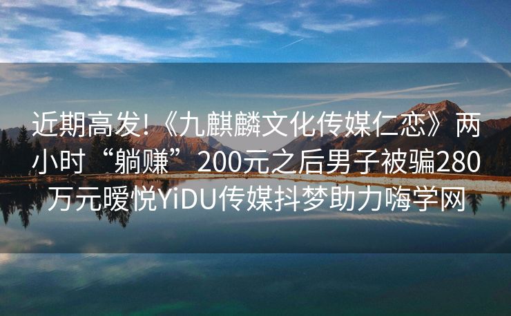 近期高发!《九麒麟文化传媒仁恋》两小时“躺赚”200元之后男子被骗280万元暧悦YiDU传媒抖梦助力嗨学网