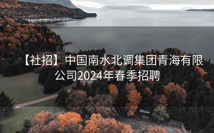 【社招】中国南水北调集团青海有限公司2024年春季招聘