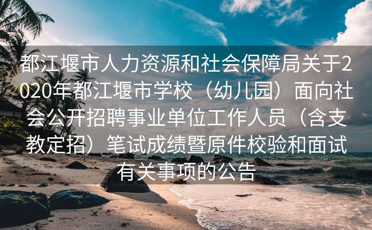 都江堰市人力资源和社会保障局关于2020年都江堰市学校（幼儿园）面向社会公开招聘事业单位工作人员（含支教定招）笔试成绩暨原件校验和面试有关事项的公告