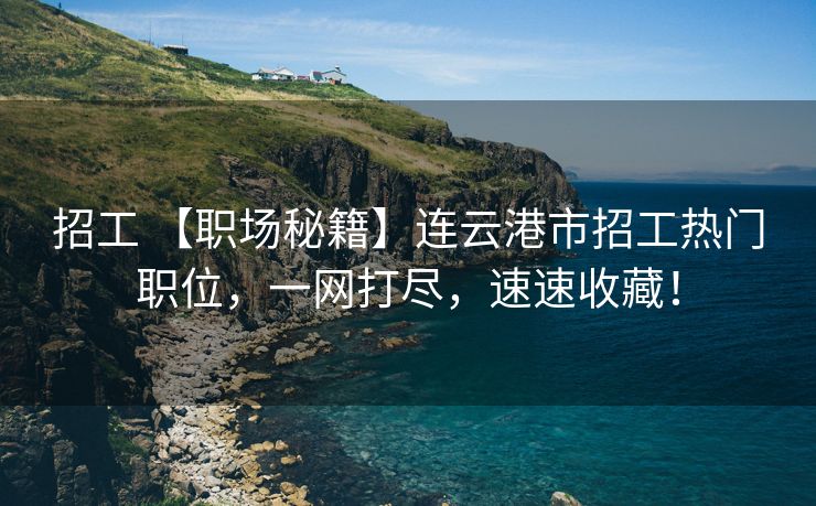 招工 【职场秘籍】连云港市招工热门职位，一网打尽，速速收藏！