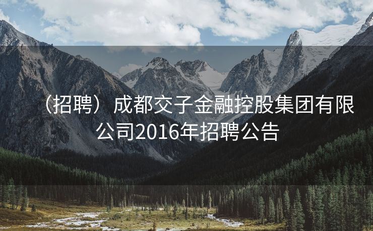 （招聘）成都交子金融控股集团有限公司2016年招聘公告