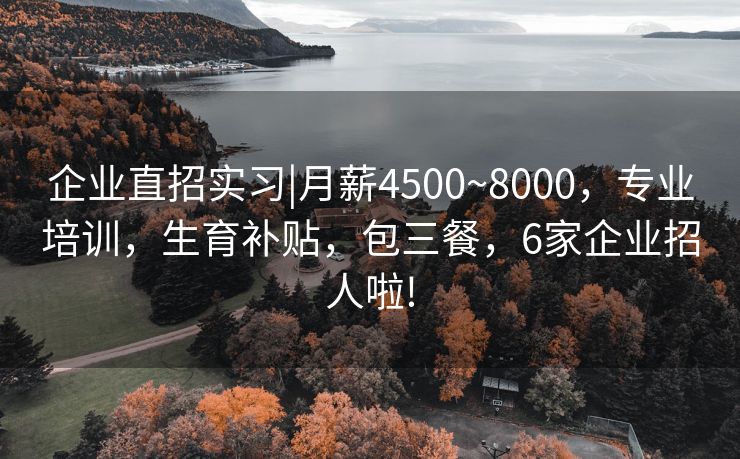 企业直招实习|月薪4500~8000，专业培训，生育补贴，包三餐，6家企业招人啦!