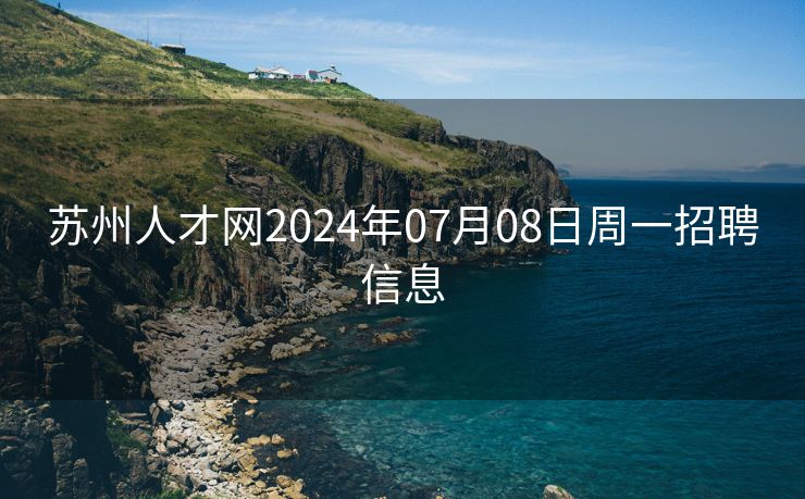 苏州人才网2024年07月08日周一招聘信息