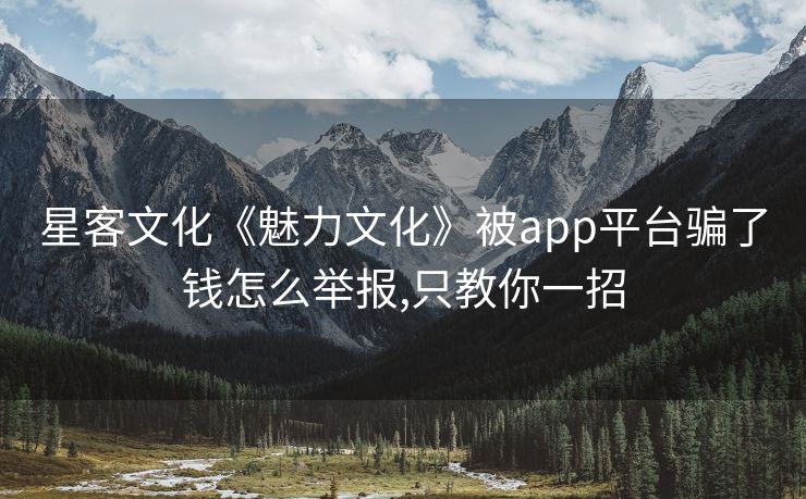 星客文化《魅力文化》被app平台骗了钱怎么举报,只教你一招