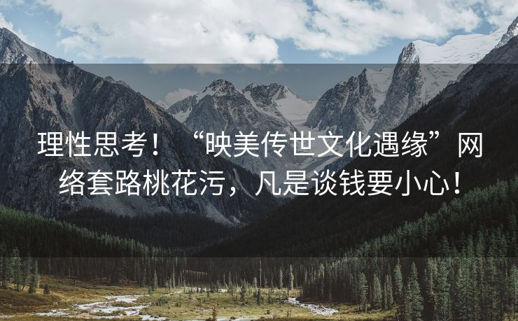 理性思考！“映美传世文化遇缘”网络套路桃花污，凡是谈钱要小心！