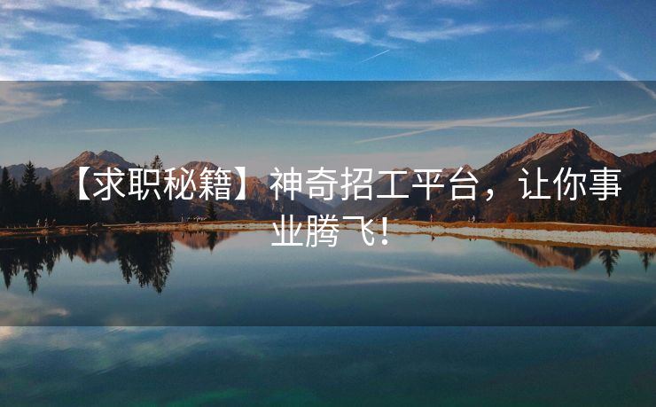 【求职秘籍】神奇招工平台，让你事业腾飞！