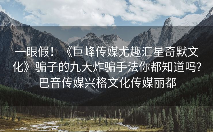 一眼假！《巨峰传媒尤趣汇星奇默文化》骗子的九大炸骗手法你都知道吗?巴音传媒兴格文化传媒丽都