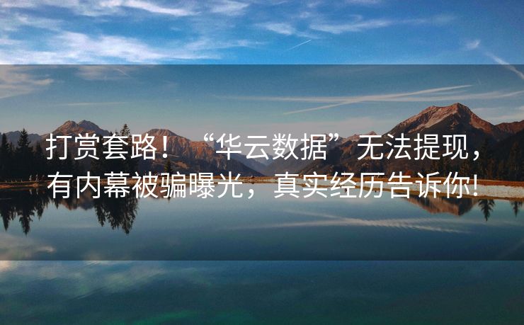 打赏套路！“华云数据”无法提现，有内幕被骗曝光，真实经历告诉你!