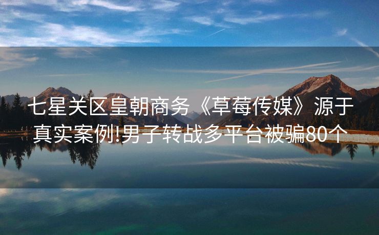 七星关区皇朝商务《草莓传媒》源于真实案例!男子转战多平台被骗80个