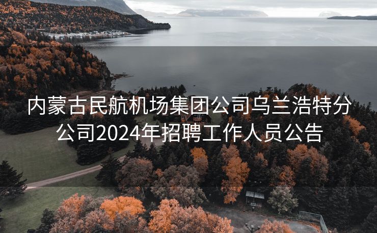 内蒙古民航机场集团公司乌兰浩特分公司2024年招聘工作人员公告