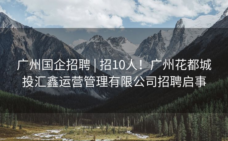 广州国企招聘 | 招10人！广州花都城投汇鑫运营管理有限公司招聘启事