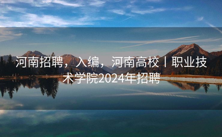 河南招聘，入编，河南高校丨职业技术学院2024年招聘