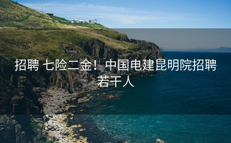 招聘 七险二金！中国电建昆明院招聘若干人