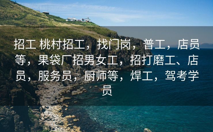 招工 桃村招工，找门岗，普工，店员等，果袋厂招男女工，招打磨工、店员，服务员，厨师等，焊工，驾考学员