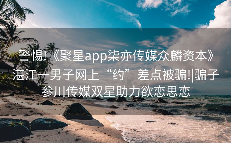 警惕!《聚星app柒亦传媒众麟资本》湛江一男子网上“约”差点被骗!|骗子参川传媒双星助力欲恋思恋