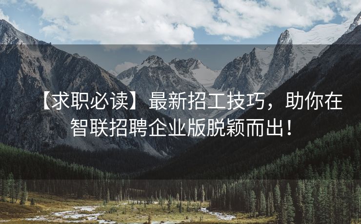 【求职必读】最新招工技巧，助你在智联招聘企业版脱颖而出！