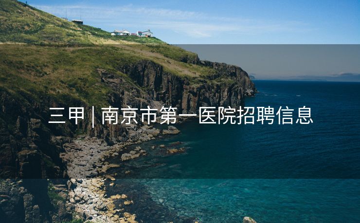 三甲 | 南京市第一医院招聘信息