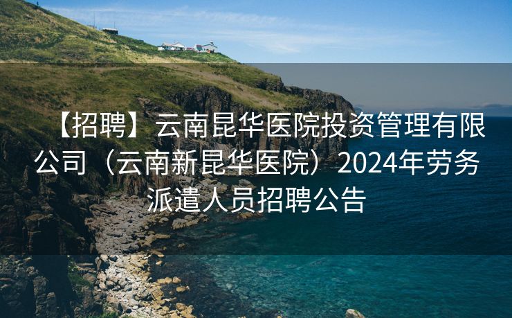 【招聘】云南昆华医院投资管理有限公司（云南新昆华医院）2024年劳务派遣人员招聘公告