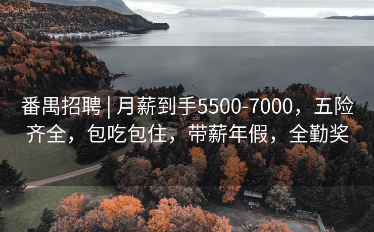 番禺招聘 | 月薪到手5500-7000，五险齐全，包吃包住，带薪年假，全勤奖
