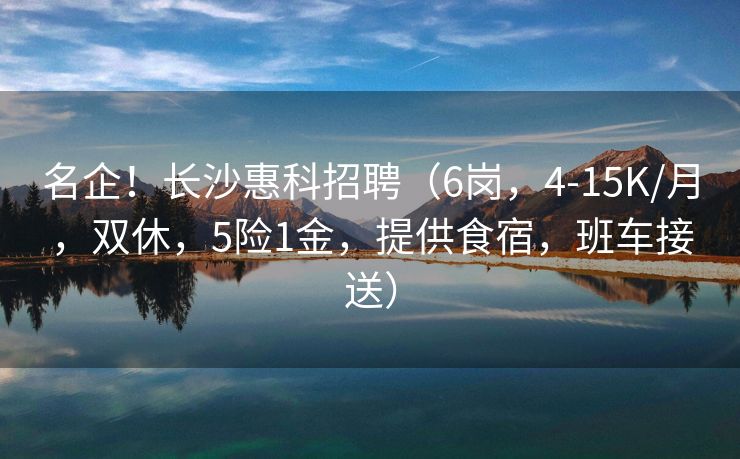 名企！长沙惠科招聘（6岗，4-15K/月，双休，5险1金，提供食宿，班车接送）
