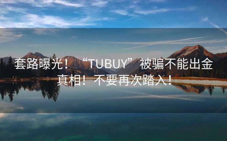 套路曝光！“TUBUY”被骗不能出金真相！不要再次踏入！